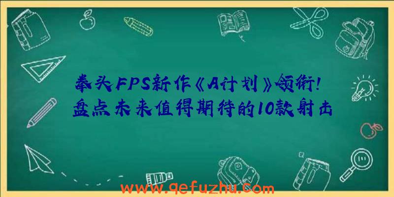 拳头FPS新作《A计划》领衔!